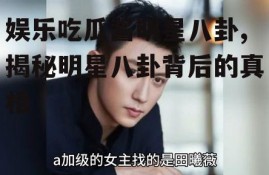 娱乐吃瓜酱明星八卦,揭秘明星八卦背后的真相
