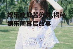 娱乐吃瓜酱剪发,揭秘娱乐圈幕后故事
