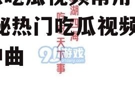 娱乐吃瓜视频常用音乐,揭秘热门吃瓜视频必听神曲