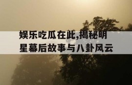 娱乐吃瓜在此,揭秘明星幕后故事与八卦风云