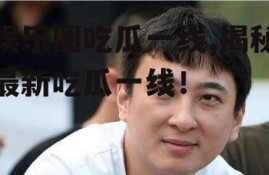 娱乐圈吃瓜一线,揭秘最新吃瓜一线！