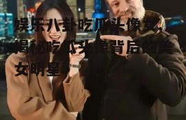 娱乐八卦吃瓜头像女,揭秘吃瓜头像背后的美女明星