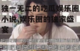 独一无二的吃瓜娱乐圈小说,娱乐圈的独家盛宴