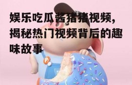 娱乐吃瓜酱猪猪视频,揭秘热门视频背后的趣味故事