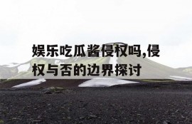 娱乐吃瓜酱侵权吗,侵权与否的边界探讨