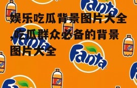 娱乐吃瓜背景图片大全,吃瓜群众必备的背景图片大全