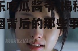 娱乐吃瓜酱爷,揭秘娱乐圈背后的那些事儿