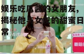娱乐吃瓜酱的女朋友,揭秘他与女友的甜蜜日常