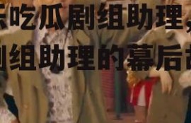 娱乐吃瓜剧组助理,揭秘剧组助理的幕后故事