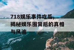 718娱乐事件吃瓜,揭秘娱乐圈背后的真相与风波