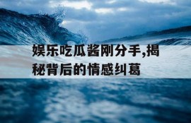娱乐吃瓜酱刚分手,揭秘背后的情感纠葛