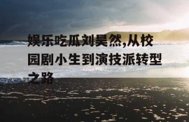 娱乐吃瓜刘昊然,从校园剧小生到演技派转型之路
