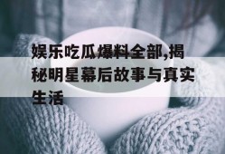 娱乐吃瓜爆料全部,揭秘明星幕后故事与真实生活