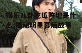 娱乐八卦吃瓜阵地是什么,揭秘明星幕后故事