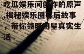 吃瓜娱乐间创作的原声,揭秘娱乐圈幕后故事，带你领略明星真实生活