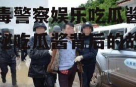 缉毒警察娱乐吃瓜酱,揭秘吃瓜酱背后的故事