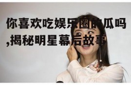 你喜欢吃娱乐圈的瓜吗,揭秘明星幕后故事