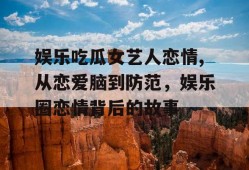 娱乐吃瓜女艺人恋情,从恋爱脑到防范，娱乐圈恋情背后的故事