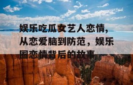 娱乐吃瓜女艺人恋情,从恋爱脑到防范，娱乐圈恋情背后的故事