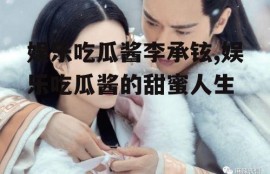 娱乐吃瓜酱李承铉,娱乐吃瓜酱的甜蜜人生