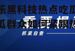 娱乐黑科技热点吃瓜,吃瓜群众如何紧跟热点