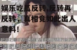 娱乐吃瓜反转,反转再反转，真相竟如此出人意料！