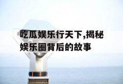 吃瓜娱乐行天下,揭秘娱乐圈背后的故事