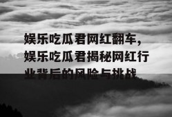 娱乐吃瓜君网红翻车,娱乐吃瓜君揭秘网红行业背后的风险与挑战