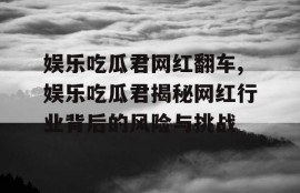 娱乐吃瓜君网红翻车,娱乐吃瓜君揭秘网红行业背后的风险与挑战