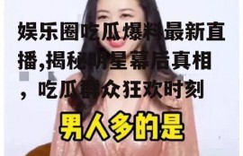 娱乐圈吃瓜爆料最新直播,揭秘明星幕后真相，吃瓜群众狂欢时刻