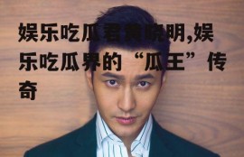娱乐吃瓜君黄晓明,娱乐吃瓜界的“瓜王”传奇