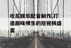 吃瓜娱乐配音制作,打造趣味横生的短视频盛宴