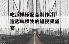 吃瓜娱乐配音制作,打造趣味横生的短视频盛宴