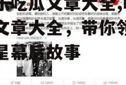 娱乐吃瓜文章大全,吃瓜文章大全，带你领略明星幕后故事