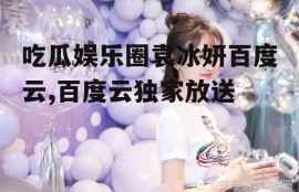 吃瓜娱乐圈袁冰妍百度云,百度云独家放送