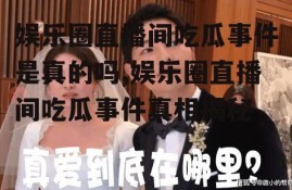 娱乐圈直播间吃瓜事件是真的吗,娱乐圈直播间吃瓜事件真相揭秘