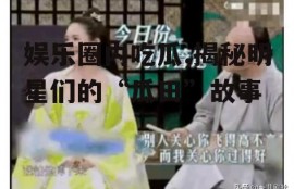 娱乐圈内吃瓜,揭秘明星们的“瓜田”故事