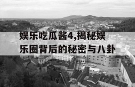 娱乐吃瓜酱4,揭秘娱乐圈背后的秘密与八卦