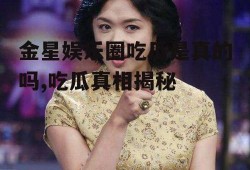 金星娱乐圈吃瓜是真的吗,吃瓜真相揭秘