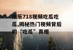 娱乐718视频吃瓜吃瓜,揭秘热门视频背后的“吃瓜”真相