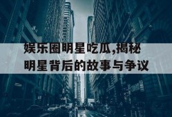 娱乐圈明星吃瓜,揭秘明星背后的故事与争议