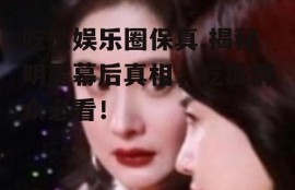 吃瓜娱乐圈保真,揭秘明星幕后真相，吃瓜群众必看！