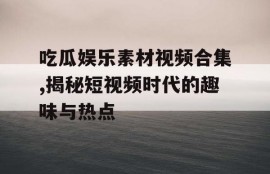 吃瓜娱乐素材视频合集,揭秘短视频时代的趣味与热点