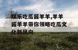 娱乐吃瓜酱羊羊,羊羊酱羊羊带你领略吃瓜文化新风向