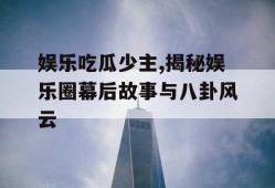 娱乐吃瓜少主,揭秘娱乐圈幕后故事与八卦风云