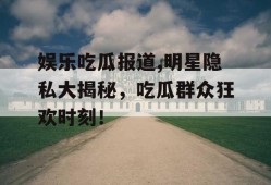 娱乐吃瓜报道,明星隐私大揭秘，吃瓜群众狂欢时刻！
