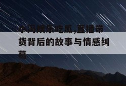 小冯娱乐吃瓜,直播带货背后的故事与情感纠葛