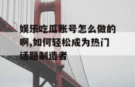 娱乐吃瓜账号怎么做的啊,如何轻松成为热门话题制造者