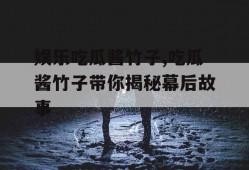 娱乐吃瓜酱竹子,吃瓜酱竹子带你揭秘幕后故事