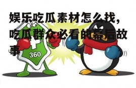 娱乐吃瓜素材怎么找,吃瓜群众必看的幕后故事